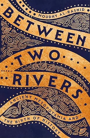 Between Two Rivers: Ancient Mesopotamia and the Birth of History by Moudhy Al-Rashid